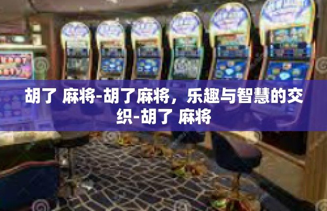 胡了 麻将-胡了麻将，乐趣与智慧的交织-胡了 麻将