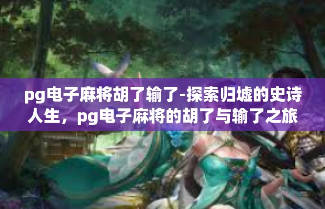 pg电子麻将胡了输了-探索归墟的史诗人生，pg电子麻将的胡了与输了之旅-pg电子麻将胡了输了