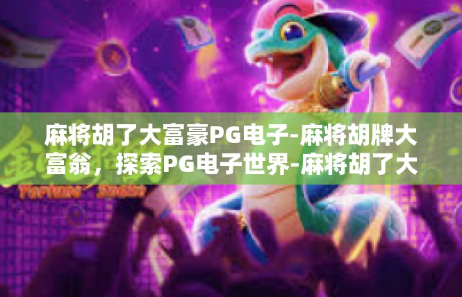麻将胡了大富豪PG电子-麻将胡牌大富翁，探索PG电子世界-麻将胡了大富豪PG电子