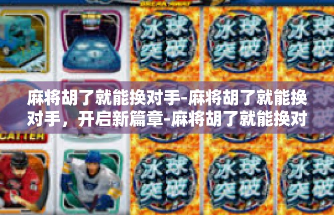 麻将胡了就能换对手-麻将胡了就能换对手，开启新篇章-麻将胡了就能换对手