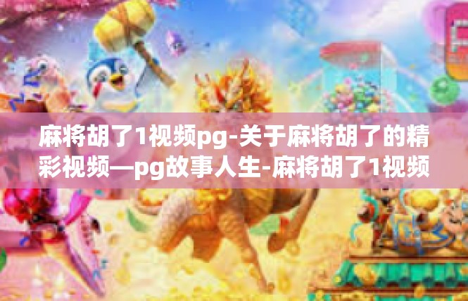 麻将胡了1视频pg-关于麻将胡了的精彩视频—pg故事人生-麻将胡了1视频pg