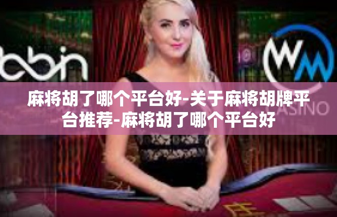 麻将胡了哪个平台好-关于麻将胡牌平台推荐-麻将胡了哪个平台好