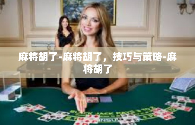 麻将胡了-麻将胡了，技巧与策略-麻将胡了