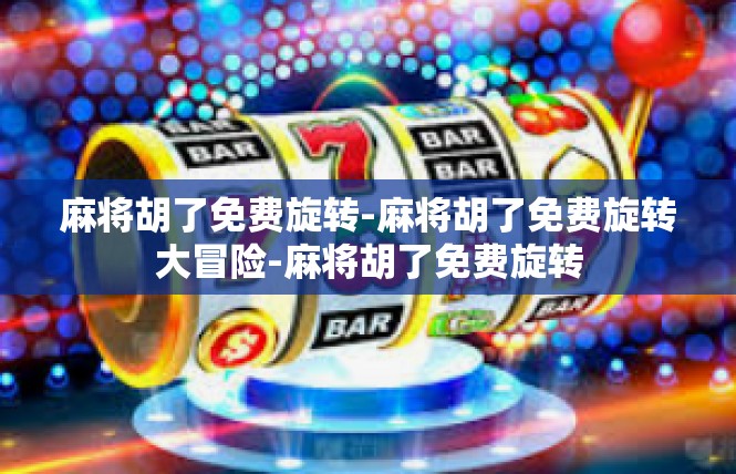 麻将胡了免费旋转-麻将胡了免费旋转大冒险-麻将胡了免费旋转