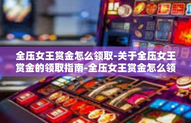 全压女王赏金怎么领取-关于全压女王赏金的领取指南-全压女王赏金怎么领取