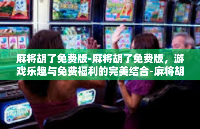 麻将胡了免费版-麻将胡了免费版，游戏乐趣与免费福利的完美结合-麻将胡了免费版