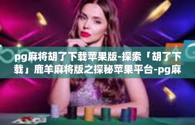 pg麻将胡了下载苹果版-探索「胡了下载」鹿羊麻将版之探秘苹果平台-pg麻将胡了下载苹果版