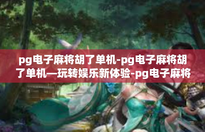pg电子麻将胡了单机-pg电子麻将胡了单机—玩转娱乐新体验-pg电子麻将胡了单机