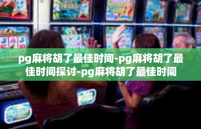 pg麻将胡了最佳时间-pg麻将胡了最佳时间探讨-pg麻将胡了最佳时间