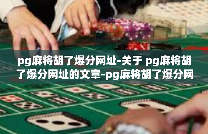 pg麻将胡了爆分网址-关于 pg麻将胡了爆分网址的文章-pg麻将胡了爆分网址