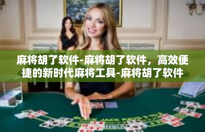麻将胡了软件-麻将胡了软件，高效便捷的新时代麻将工具-麻将胡了软件