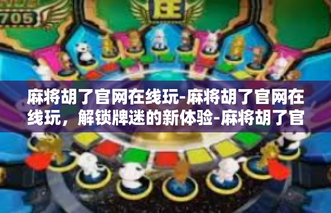 麻将胡了官网在线玩-麻将胡了官网在线玩，解锁牌迷的新体验-麻将胡了官网在线玩