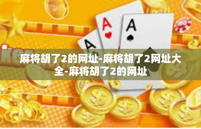 麻将胡了2的网址-麻将胡了2网址大全-麻将胡了2的网址