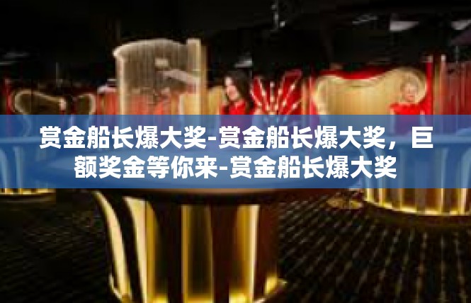 赏金船长爆大奖-赏金船长爆大奖，巨额奖金等你来-赏金船长爆大奖