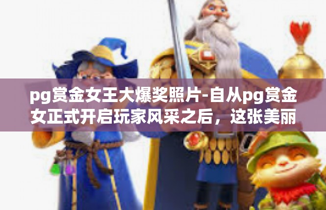 pg赏金女王大爆奖照片-自从pg赏金女正式开启玩家风采之后，这张美丽的奖励照片频频爆出，令人眼前一亮。今天我们来看看这神秘的照片所传递的信息，同时对其背后原因展开探究。pg赏金女王大爆奖照片