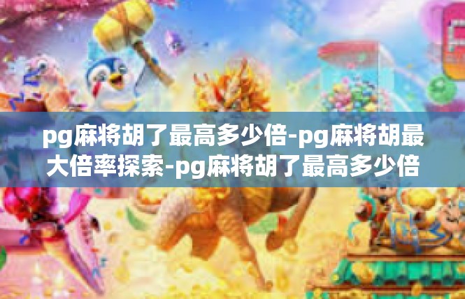 pg麻将胡了最高多少倍-pg麻将胡最大倍率探索-pg麻将胡了最高多少倍