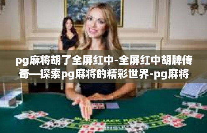 pg麻将胡了全屏红中-全屏红中胡牌传奇—探索pg麻将的精彩世界-pg麻将胡了全屏红中