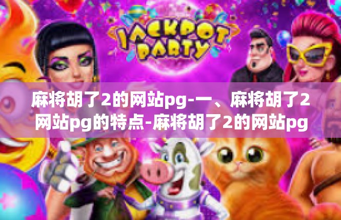 麻将胡了2的网站pg-一、麻将胡了2网站pg的特点-麻将胡了2的网站pg