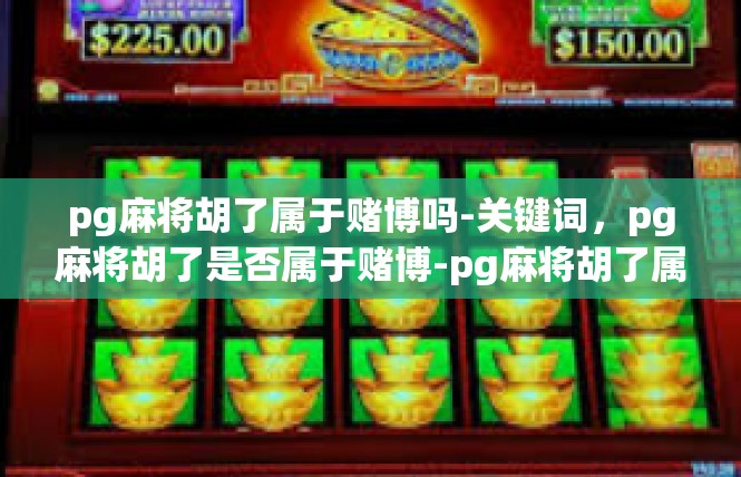 pg麻将胡了属于赌博吗-关键词，pg麻将胡了是否属于赌博-pg麻将胡了属于赌博吗