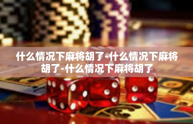什么情况下麻将胡了-什么情况下麻将胡了-什么情况下麻将胡了