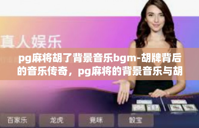 pg麻将胡了背景音乐bgm-胡牌背后的音乐传奇，pg麻将的背景音乐与胡牌故事-pg麻将胡了背景音乐bgm