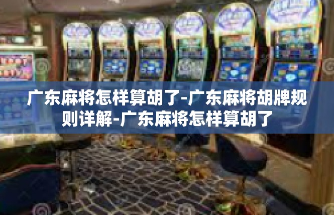广东麻将怎样算胡了-广东麻将胡牌规则详解-广东麻将怎样算胡了