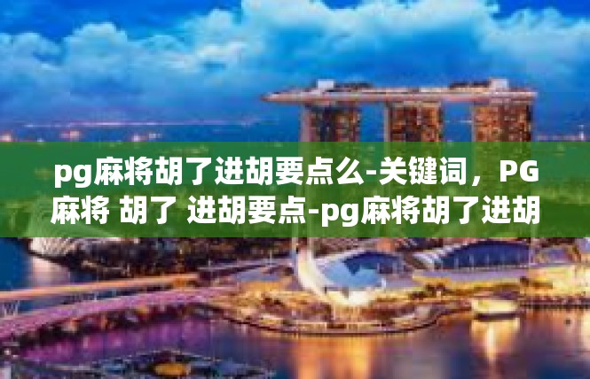 pg麻将胡了进胡要点么-关键词，PG麻将 胡了 进胡要点-pg麻将胡了进胡要点么
