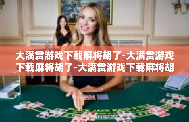 大满贯游戏下载麻将胡了-大满贯游戏下载麻将胡了-大满贯游戏下载麻将胡了