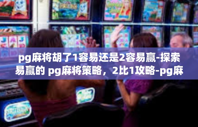 pg麻将胡了1容易还是2容易赢-探索易赢的 pg麻将策略，2比1攻略-pg麻将胡了1容易还是2容易赢