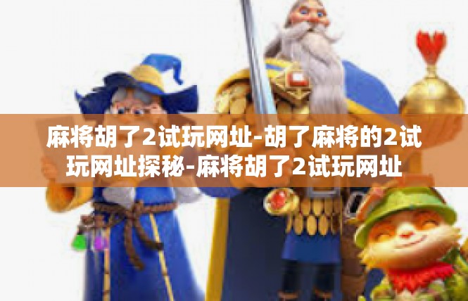 麻将胡了2试玩网址-胡了麻将的2试玩网址探秘-麻将胡了2试玩网址