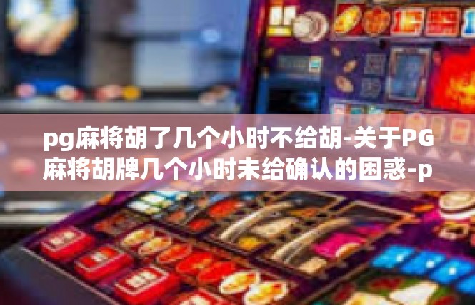 pg麻将胡了几个小时不给胡-关于PG麻将胡牌几个小时未给确认的困惑-pg麻将胡了几个小时不给胡