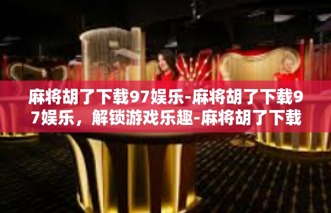 麻将胡了下载97娱乐-麻将胡了下载97娱乐，解锁游戏乐趣-麻将胡了下载97娱乐
