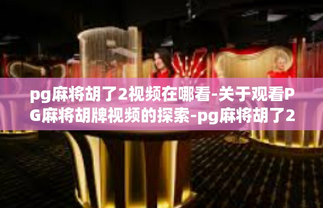 pg麻将胡了2视频在哪看-关于观看PG麻将胡牌视频的探索-pg麻将胡了2视频在哪看