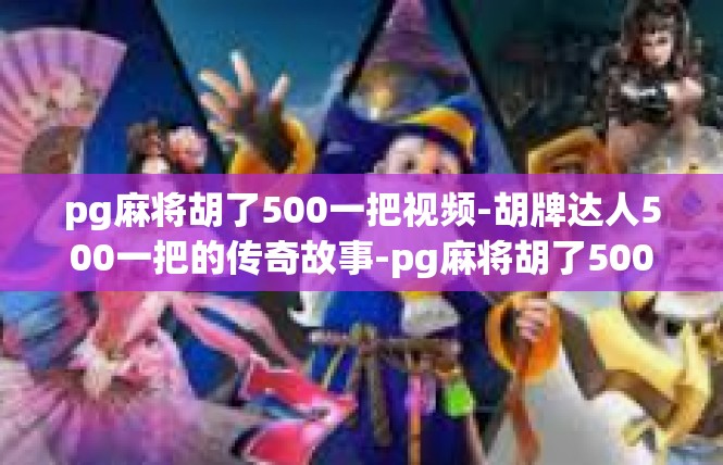 pg麻将胡了500一把视频-胡牌达人500一把的传奇故事-pg麻将胡了500一把视频