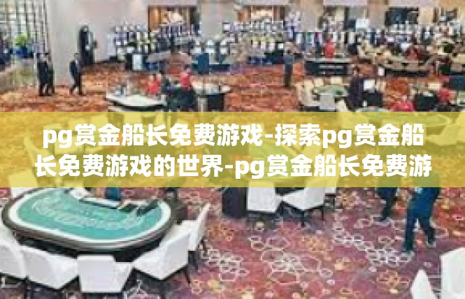 pg赏金船长免费游戏-探索pg赏金船长免费游戏的世界-pg赏金船长免费游戏