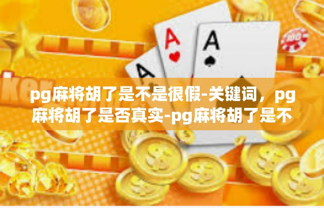 pg麻将胡了是不是很假-关键词，pg麻将胡了是否真实-pg麻将胡了是不是很假