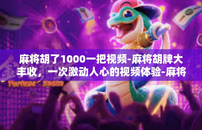 麻将胡了1000一把视频-麻将胡牌大丰收，一次激动人心的视频体验-麻将胡了1000一把视频