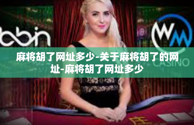 麻将胡了网址多少-关于麻将胡了的网址-麻将胡了网址多少