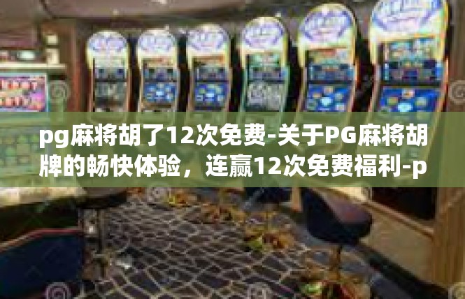 pg麻将胡了12次免费-关于PG麻将胡牌的畅快体验，连赢12次免费福利-pg麻将胡了12次免费