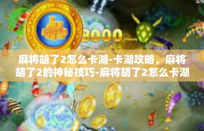 麻将胡了2怎么卡湖-卡湖攻略，麻将胡了2的神秘技巧-麻将胡了2怎么卡湖