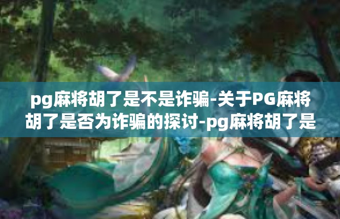 pg麻将胡了是不是诈骗-关于PG麻将胡了是否为诈骗的探讨-pg麻将胡了是不是诈骗