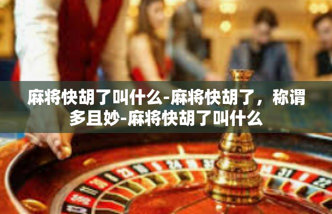 麻将快胡了叫什么-麻将快胡了，称谓多且妙-麻将快胡了叫什么