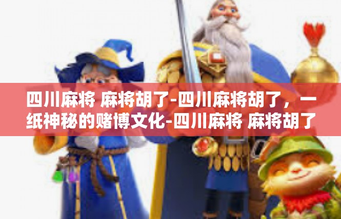 四川麻将 麻将胡了-四川麻将胡了，一纸神秘的赌博文化-四川麻将 麻将胡了