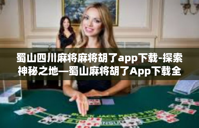 蜀山四川麻将麻将胡了app下载-探索神秘之地—蜀山麻将胡了App下载全解-蜀山四川麻将麻将胡了app下载
