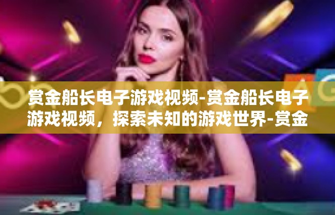 赏金船长电子游戏视频-赏金船长电子游戏视频，探索未知的游戏世界-赏金船长电子游戏视频