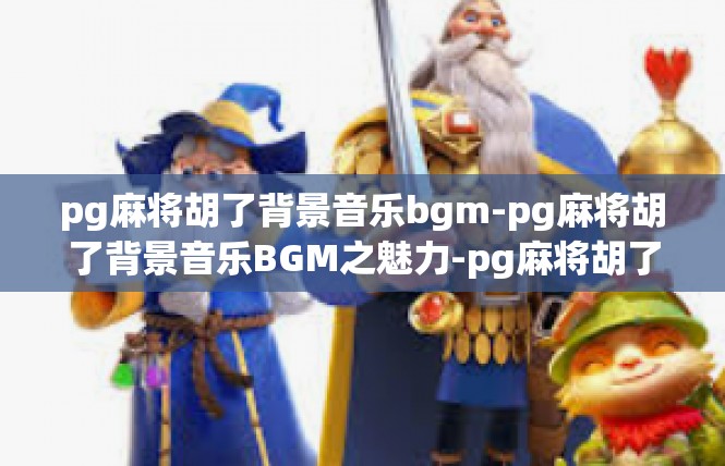 pg麻将胡了背景音乐bgm-pg麻将胡了背景音乐BGM之魅力-pg麻将胡了背景音乐bgm