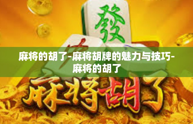麻将的胡了-麻将胡牌的魅力与技巧-麻将的胡了