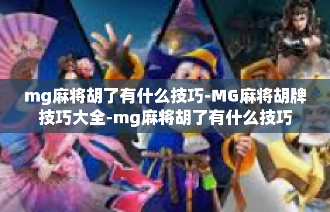 mg麻将胡了有什么技巧-MG麻将胡牌技巧大全-mg麻将胡了有什么技巧