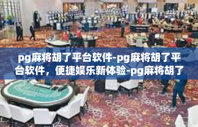 pg麻将胡了平台软件-pg麻将胡了平台软件，便捷娱乐新体验-pg麻将胡了平台软件