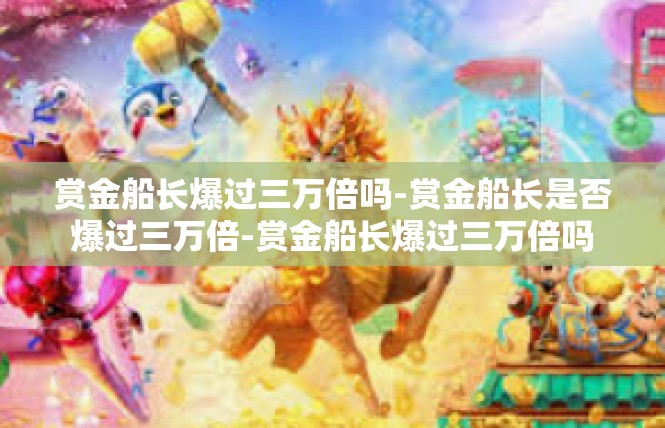 赏金船长爆过三万倍吗-赏金船长是否爆过三万倍-赏金船长爆过三万倍吗